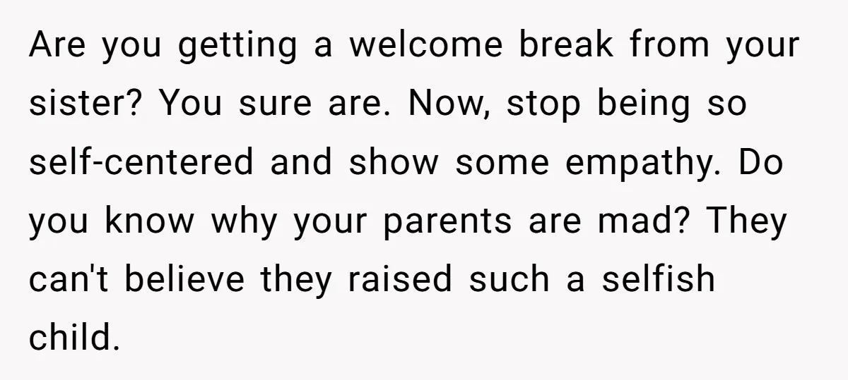 Are you getting a welcome break from your sister? You sure are. Now, stop being so self-centered and show some empathy. Do you know why your parents are mad? They...