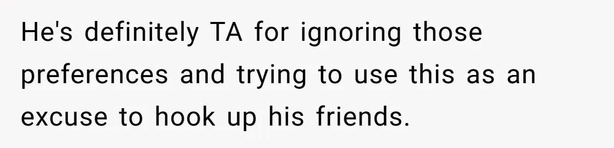He's definitely TA for ignoring those preferences and trying to use this as an excuse to hook up his friends.