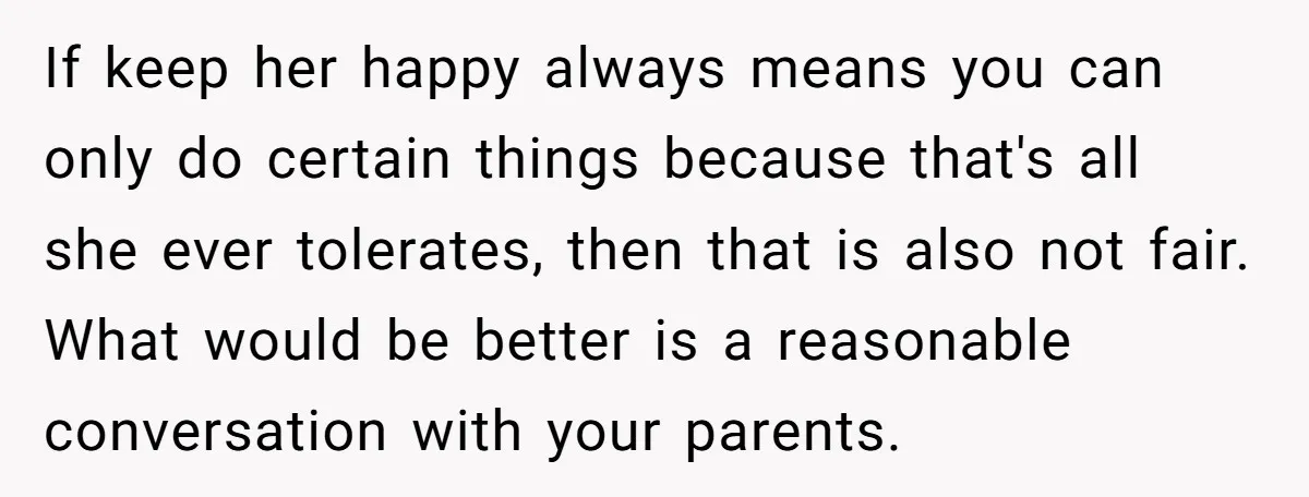 If keep her happy always means you can only do certain things because that's all she ever tolerates, then that is also not fair. What would be better is a...