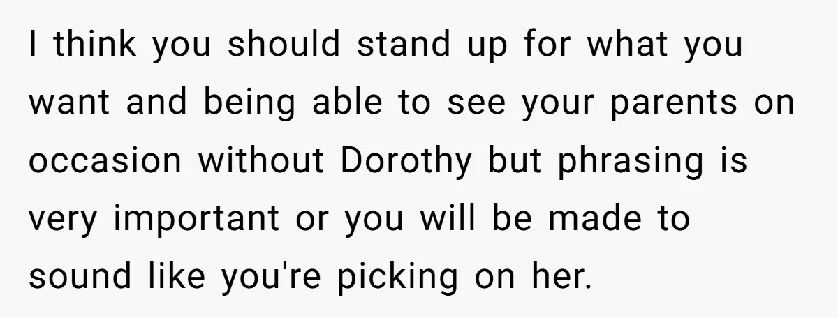 I think you should stand up for what you want and being able to see your parents on occasion without Dorothy but phrasing is very important or you will be...