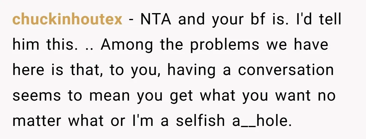 chuckinhoutex − NTA and your bf is. I'd tell him this. .. Among the problems we have here is that, to you, having a conversation seems to mean you get...