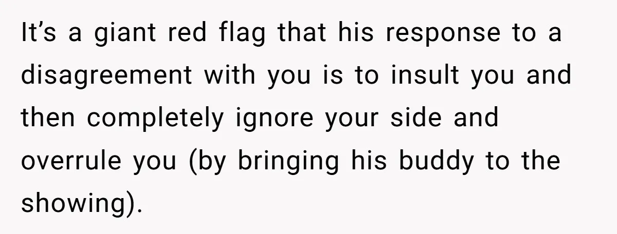 It’s a giant red flag that his response to a disagreement with you is to insult you and then completely ignore your side and overrule you (by bringing his buddy...