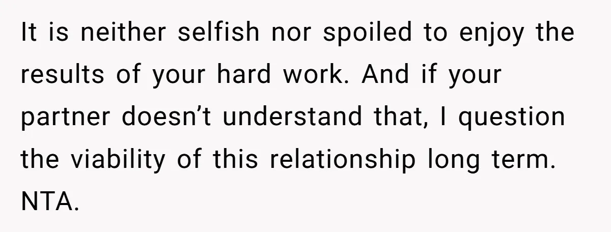 It is neither selfish nor spoiled to enjoy the results of your hard work. And if your partner doesn’t understand that, I question the viability of this relationship long term....