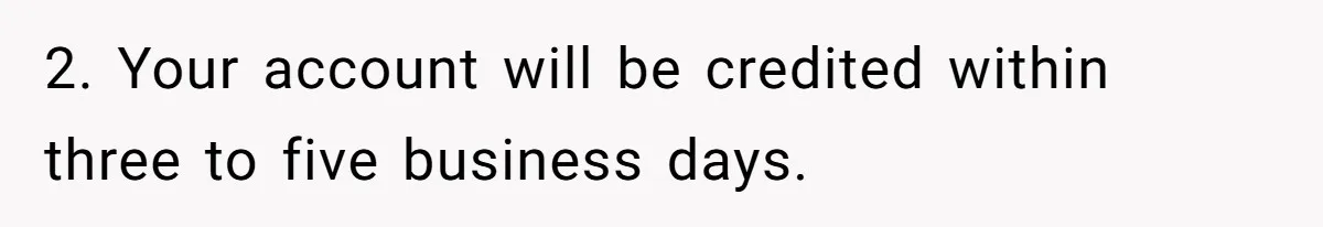 2. Your account will be credited within three to five business days.