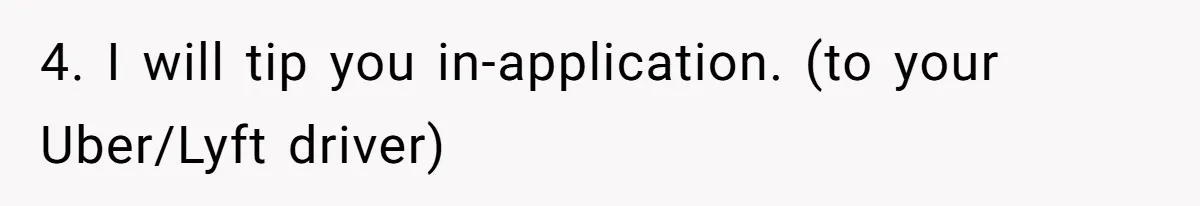4. I will tip you in-application. (to your Uber/Lyft driver)