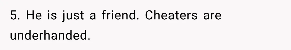 5. He is just a friend. Cheaters are underhanded.