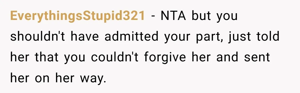 EverythingsStupid321 - NTA but you shouldn't have admitted your part, just told her that you couldn't forgive her and sent her on her way.