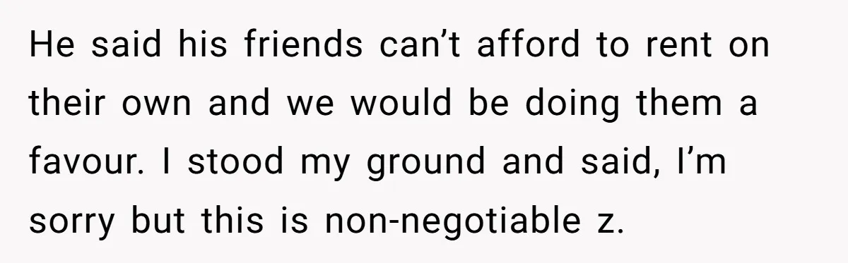 He said his friends can’t afford to rent on their own and we would be doing them a favour. I stood my ground and said, I’m sorry but this is...