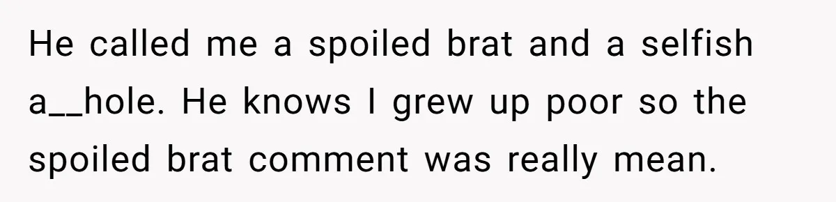 He called me a spoiled brat and a selfish a__hole. He knows I grew up poor so the spoiled brat comment was really mean.