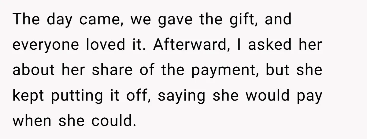 The day came, we gave the gift, and everyone loved it. Afterward, I asked her about her share of the payment, but she kept putting it off, saying she would...