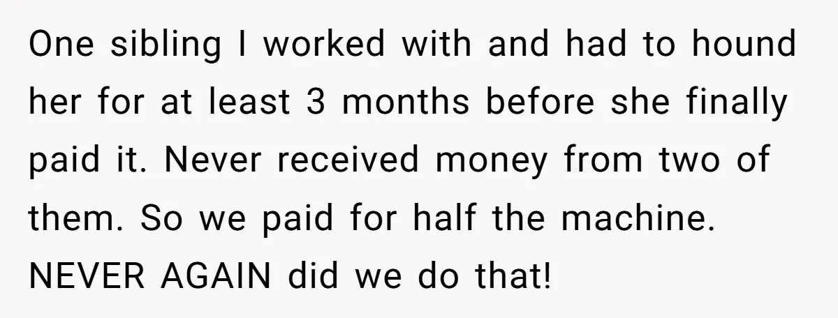 One sibling I worked with and had to hound her for at least 3 months before she finally paid it. Never received money from two of them. So we paid...