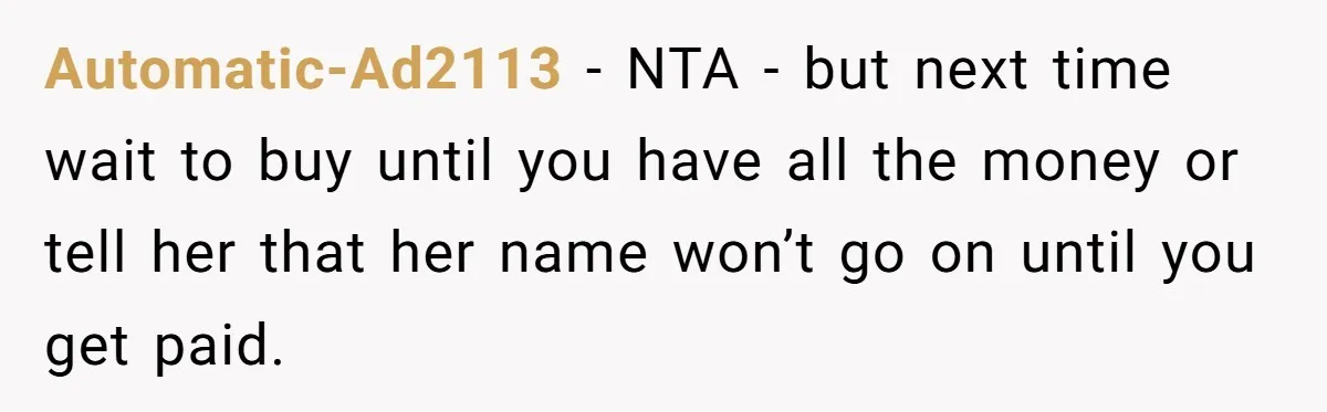 Automatic-Ad2113 − NTA - but next time wait to buy until you have all the money or tell her that her name won’t go on until you get paid.
