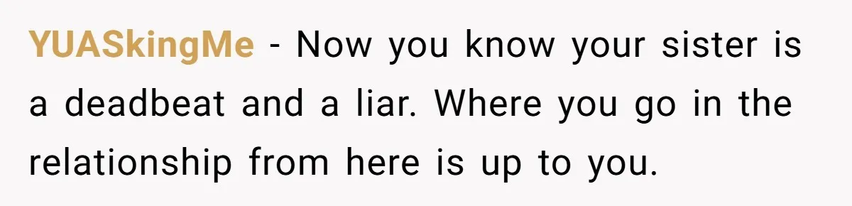 YUASkingMe − Now you know your sister is a deadbeat and a liar. Where you go in the relationship from here is up to you.