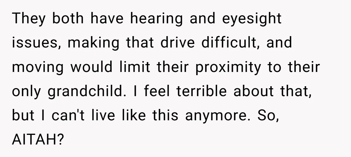 They both have hearing and eyesight issues, making that drive difficult, and moving would limit their proximity to their only grandchild. I feel terrible about that, but I can't live...
