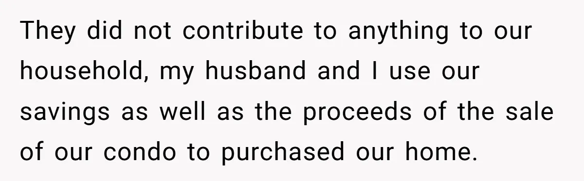 They did not contribute to anything to our household, my husband and I use our savings as well as the proceeds of the sale of our condo to purchased our...