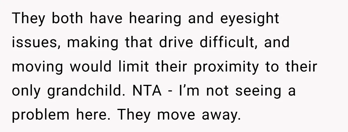 They both have hearing and eyesight issues, making that drive difficult, and moving would limit their proximity to their only grandchild. NTA - I’m not seeing a problem here. They...