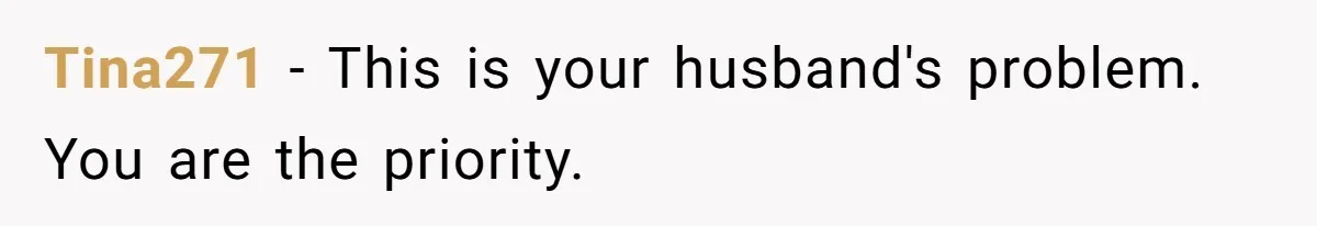 Tina271 − This is your husband's problem. You are the priority.