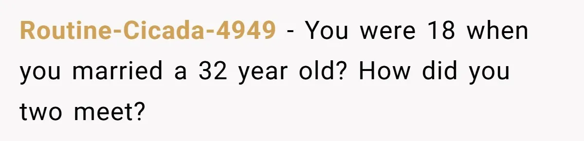 Routine-Cicada-4949 − You were 18 when you married a 32 year old? How did you two meet?