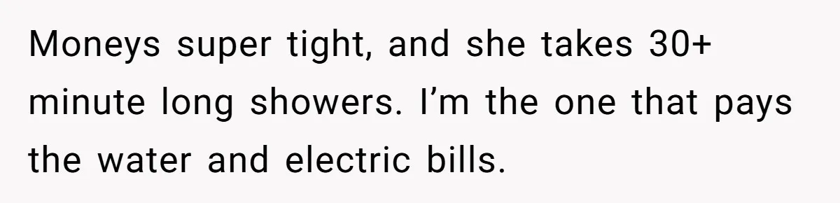 Moneys super tight, and she takes 30+ minute long showers. I’m the one that pays the water and electric bills.