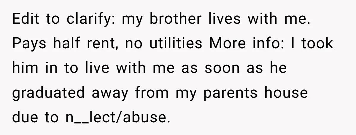 Edit to clarify: my brother lives with me. Pays half rent, no utilities More info: I took him in to live with me as soon as he graduated away from...