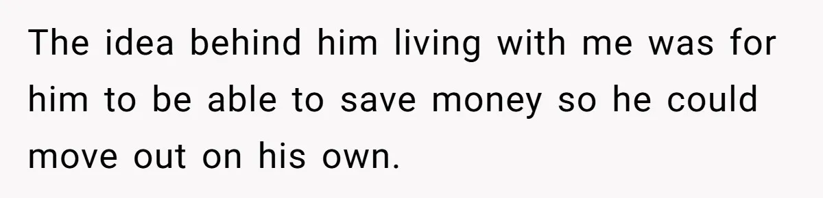 The idea behind him living with me was for him to be able to save money so he could move out on his own.