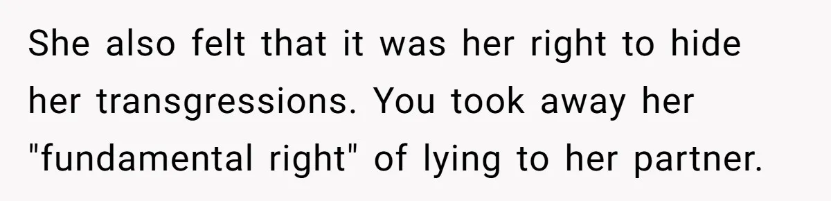 She also felt that it was her right to hide her transgressions. You took away her "fundamental right" of lying to her partner.