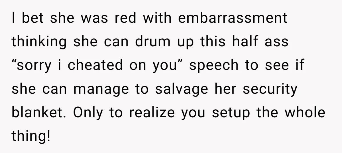 I bet she was red with embarrassment thinking she can drum up this half ass “sorry i cheated on you” speech to see if she can manage to salvage her...