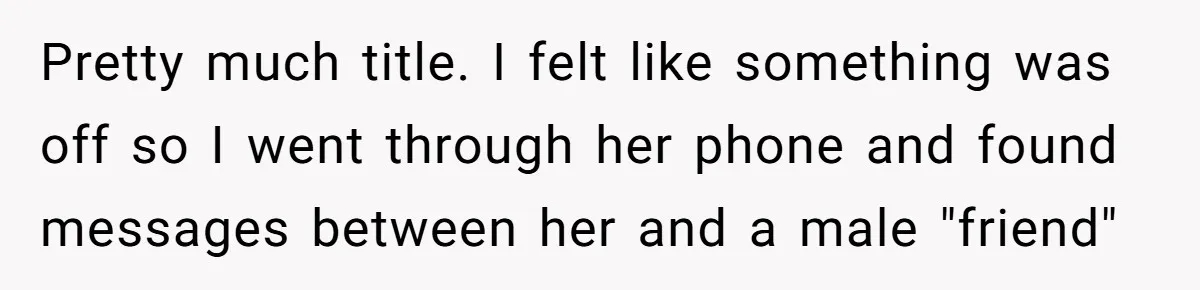Pretty much title. I felt like something was off so I went through her phone and found messages between her and a male "friend"