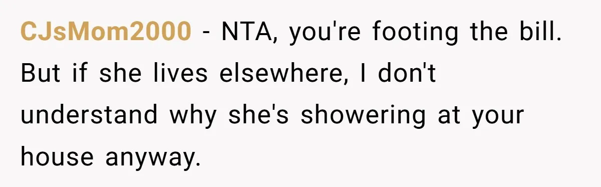 CJsMom2000 − NTA, you're footing the bill. But if she lives elsewhere, I don't understand why she's showering at your house anyway.