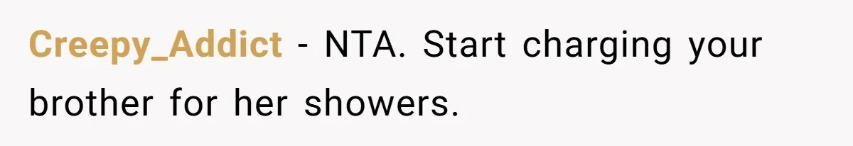 Creepy_Addict − NTA. Start charging your brother for her showers.