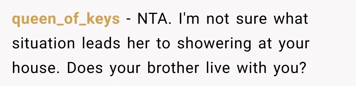queen_of_keys − NTA. I'm not sure what situation leads her to showering at your house. Does your brother live with you?