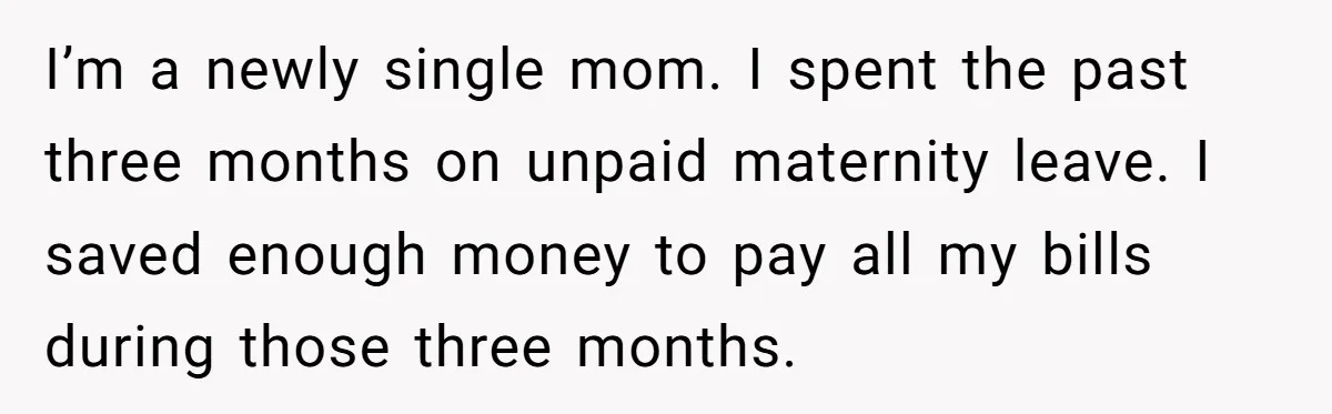 I’m a newly single mom. I spent the past three months on unpaid maternity leave. I saved enough money to pay all my bills during those three months.