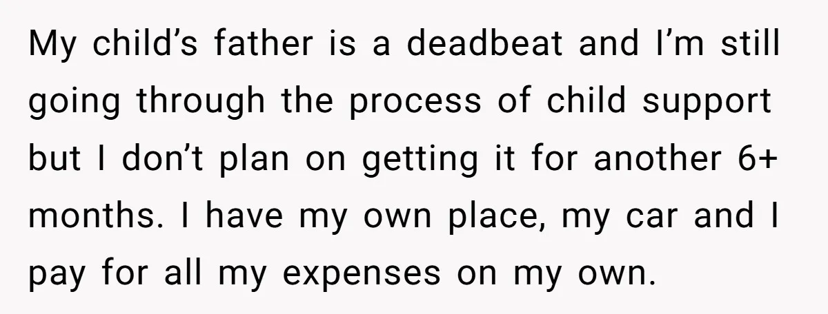 My child’s father is a deadbeat and I’m still going through the process of child support but I don’t plan on getting it for another 6+ months. I have my...