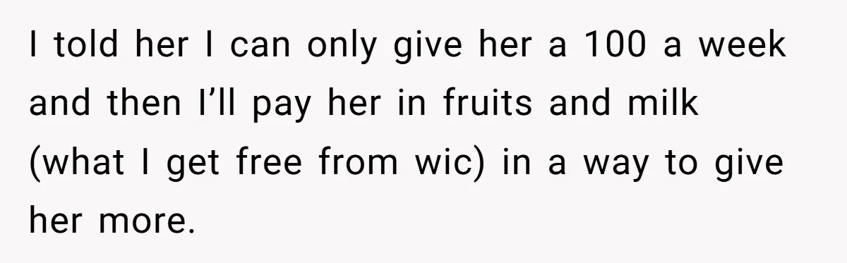 I told her I can only give her a 100 a week and then I’ll pay her in fruits and milk (what I get free from wic) in a way...