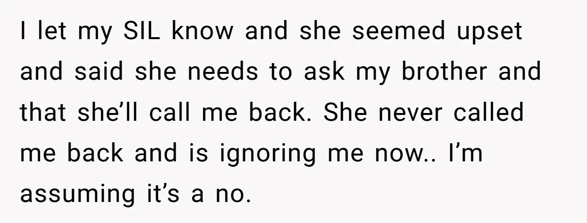 I let my SIL know and she seemed upset and said she needs to ask my brother and that she’ll call me back. She never called me back and is...
