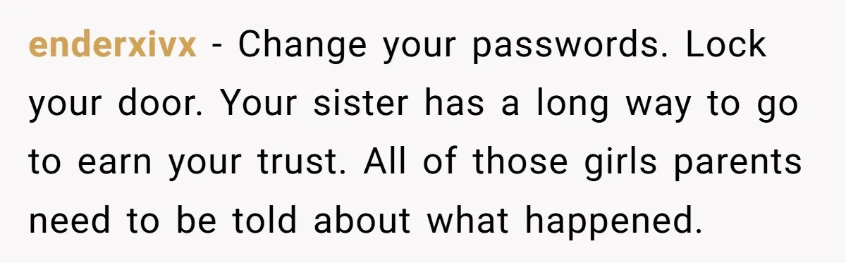 enderxivx - Change your passwords. Lock your door. Your sister has a long way to go to earn your trust. All of those girls parents need to be told about...