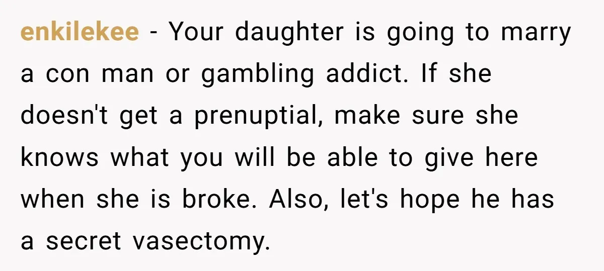 enkilekee − Your daughter is going to marry a con man or gambling addict. If she doesn't get a prenuptial, make sure she knows what you will be able to...