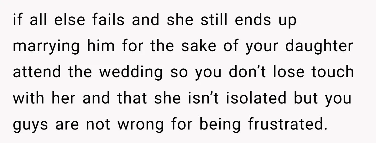if all else fails and she still ends up marrying him for the sake of your daughter attend the wedding so you don’t lose touch with her and that she...