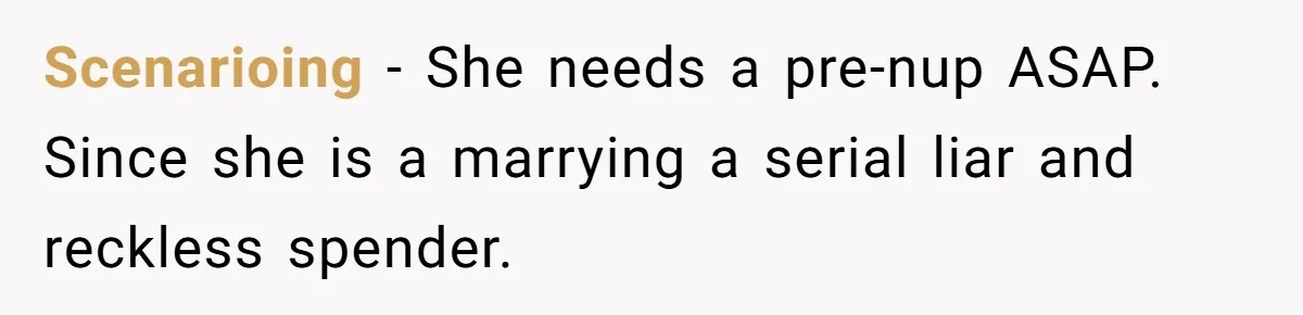 Scenarioing − She needs a pre-nup ASAP. Since she is a marrying a serial liar and reckless spender.