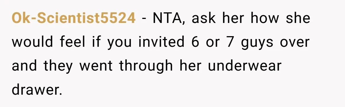 Ok-Scientist5524 - NTA, ask her how she would feel if you invited 6 or 7 guys over and they went through her underwear drawer.