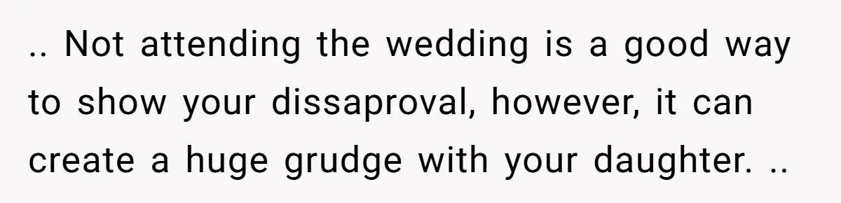 .. Not attending the wedding is a good way to show your dissaproval, however, it can create a huge grudge with your daughter. ..