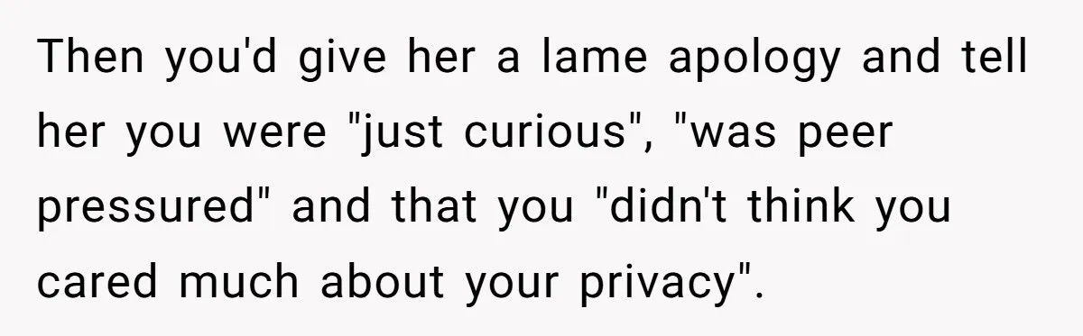 Then you'd give her a lame apology and tell her you were "just curious", "was peer pressured" and that you "didn't think you cared much about your privacy".