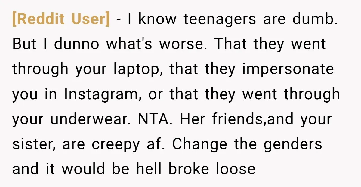 [Reddit User] - I know teenagers are dumb. But I dunno what's worse. That they went through your laptop, that they impersonate you in Instagram, or that they went through...