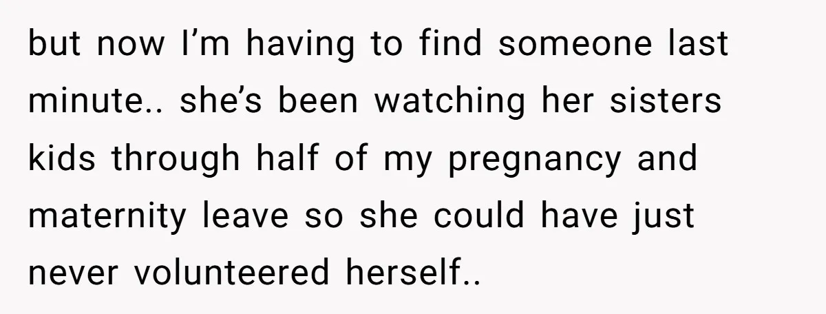 but now I’m having to find someone last minute.. she’s been watching her sisters kids through half of my pregnancy and maternity leave so she could have just never volunteered...