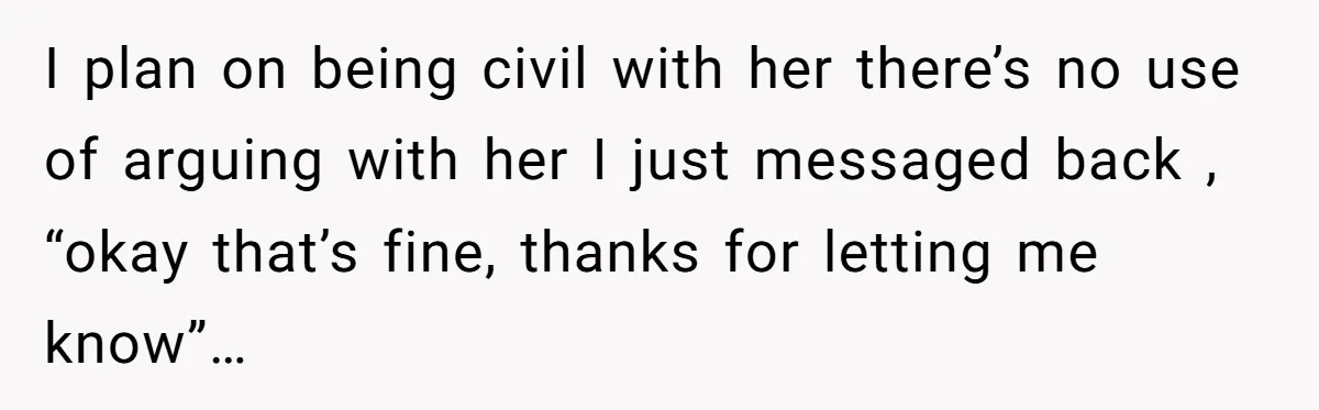 I plan on being civil with her there’s no use of arguing with her I just messaged back , “okay that’s fine, thanks for letting me know”…