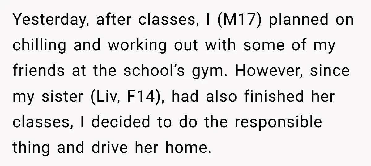 Yesterday, after classes, I (M17) planned on chilling and working out with some of my friends at the school’s gym. However, since my sister (Liv, F14), had also finished her...