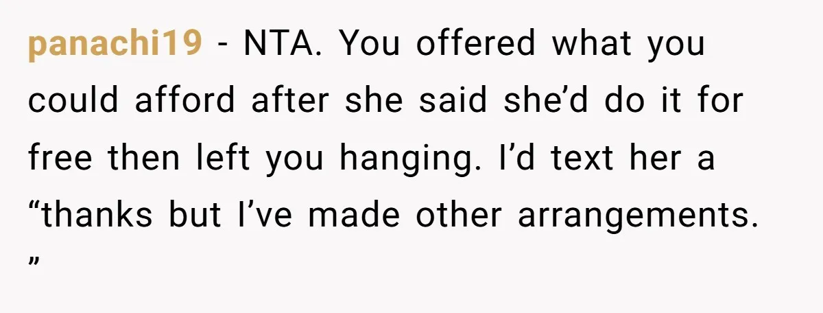 panachi19 − NTA. You offered what you could afford after she said she’d do it for free then left you hanging. I’d text her a “thanks but I’ve made other...