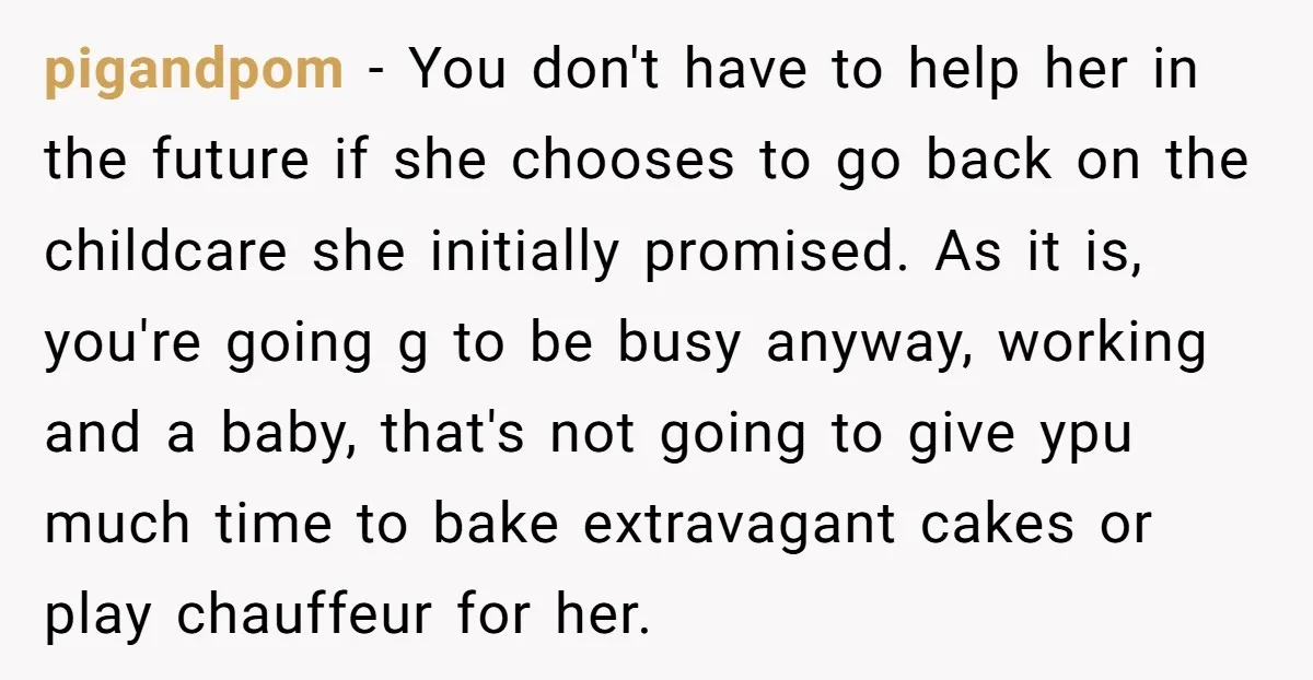 pigandpom − You don't have to help her in the future if she chooses to go back on the childcare she initially promised. As it is, you're going g to...