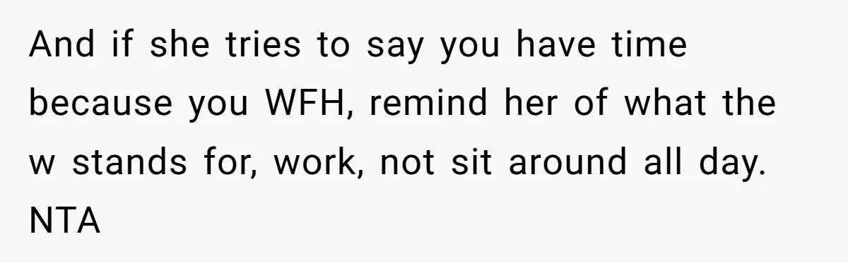 And if she tries to say you have time because you WFH, remind her of what the w stands for, work, not sit around all day. NTA