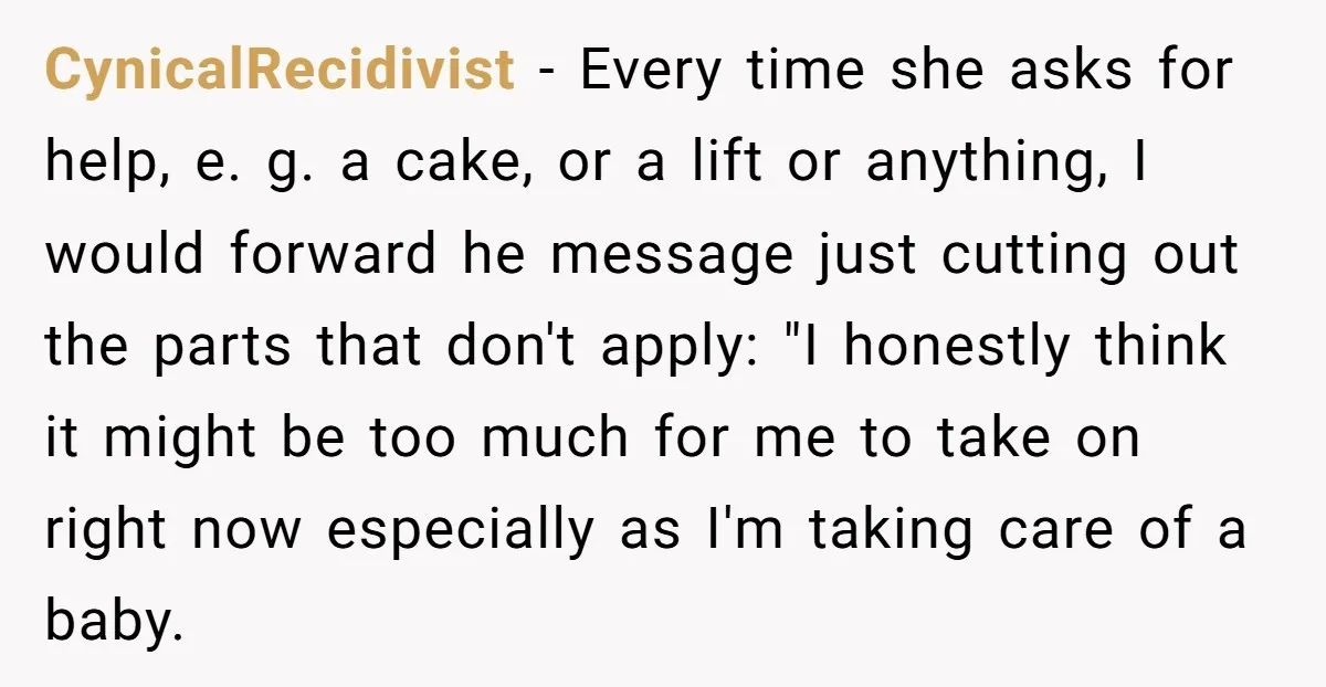 CynicalRecidivist − Every time she asks for help, e. g. a cake, or a lift or anything, I would forward he message just cutting out the parts that don't apply:...